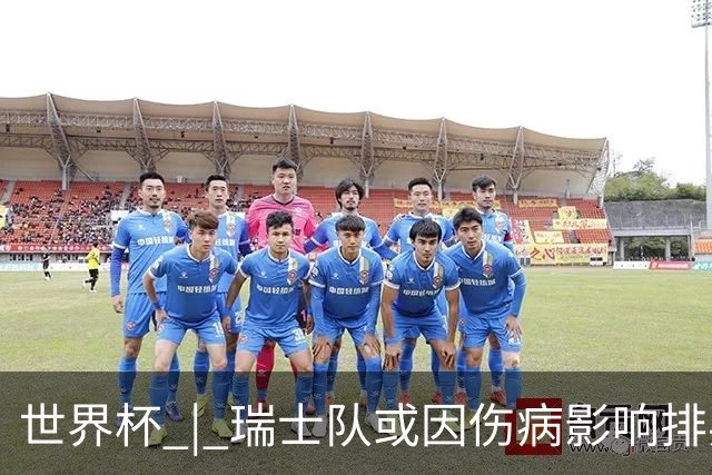世界杯 | 瑞士队或因伤病影响排兵布阵